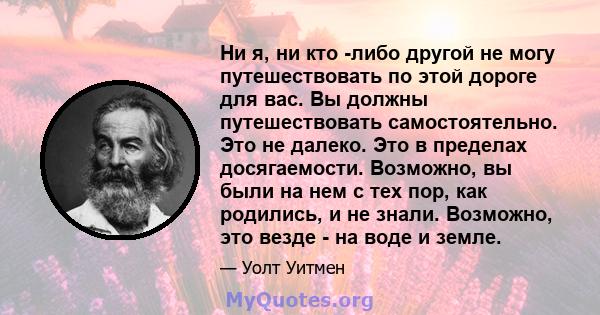 Ни я, ни кто -либо другой не могу путешествовать по этой дороге для вас. Вы должны путешествовать самостоятельно. Это не далеко. Это в пределах досягаемости. Возможно, вы были на нем с тех пор, как родились, и не знали. 