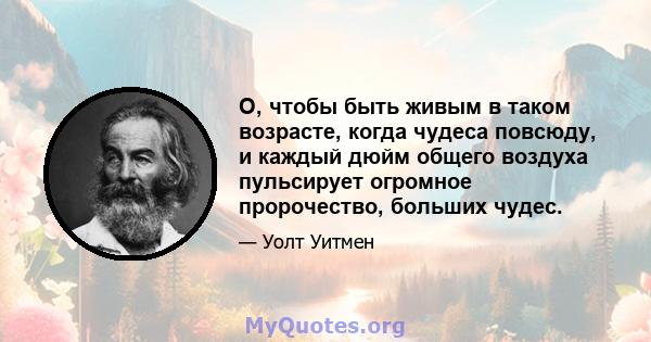 О, чтобы быть живым в таком возрасте, когда чудеса повсюду, и каждый дюйм общего воздуха пульсирует огромное пророчество, больших чудес.