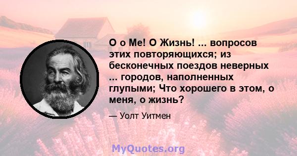 O o Me! O Жизнь! ... вопросов этих повторяющихся; из бесконечных поездов неверных ... городов, наполненных глупыми; Что хорошего в этом, о меня, о жизнь?