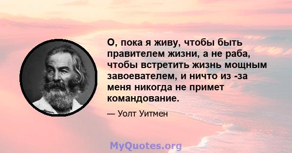 О, пока я живу, чтобы быть правителем жизни, а не раба, чтобы встретить жизнь мощным завоевателем, и ничто из -за меня никогда не примет командование.