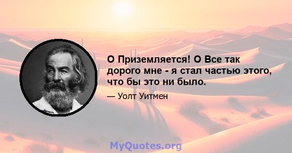 O Приземляется! O Все так дорого мне - я стал частью этого, что бы это ни было.