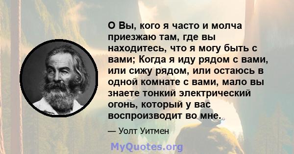 O Вы, кого я часто и молча приезжаю там, где вы находитесь, что я могу быть с вами; Когда я иду рядом с вами, или сижу рядом, или остаюсь в одной комнате с вами, мало вы знаете тонкий электрический огонь, который у вас