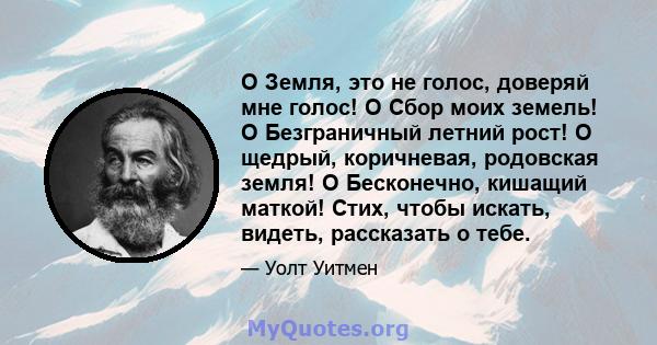 О Земля, это не голос, доверяй мне голос! O Сбор моих земель! O Безграничный летний рост! O щедрый, коричневая, родовская земля! O Бесконечно, кишащий маткой! Стих, чтобы искать, видеть, рассказать о тебе.