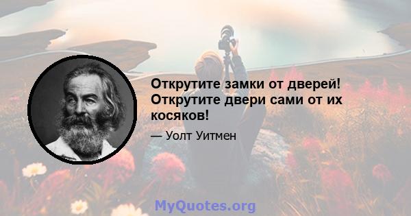 Открутите замки от дверей! Открутите двери сами от их косяков!