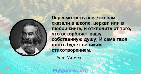 Пересмотреть все, что вам сказали в школе, церкви или в любой книге, и отклоните от того, что оскорбляет вашу собственную душу; И сама твоя плоть будет великим стихотворением.