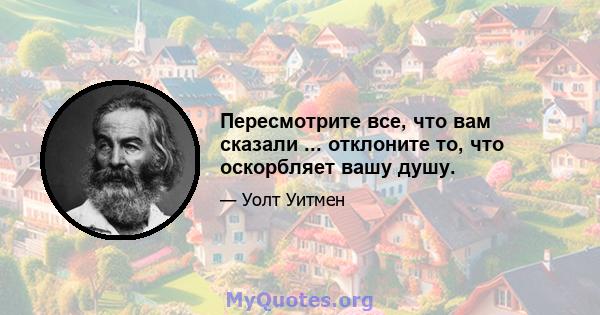 Пересмотрите все, что вам сказали ... отклоните то, что оскорбляет вашу душу.