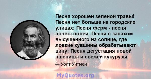 Песня хорошей зеленой травы! Песня нет больше на городских улицах; Песня ферм - песня почвы полей. Песня с запахом высушенного на солнце, где ловкие кувшины обрабатывают вину; Песня дегустация новой пшеницы и свежей