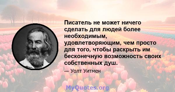 Писатель не может ничего сделать для людей более необходимым, удовлетворяющим, чем просто для того, чтобы раскрыть им бесконечную возможность своих собственных душ.