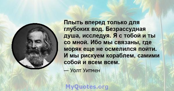 Плыть вперед только для глубоких вод. Безрассудная душа, исследуя. Я с тобой и ты со мной. Ибо мы связаны, где моряк еще не осмелился пойти. И мы рискуем кораблем, самими собой и всем всем.