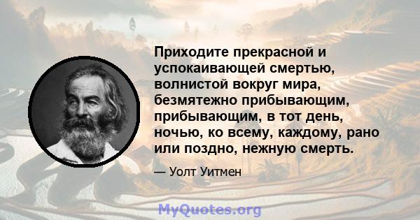 Приходите прекрасной и успокаивающей смертью, волнистой вокруг мира, безмятежно прибывающим, прибывающим, в тот день, ночью, ко всему, каждому, рано или поздно, нежную смерть.