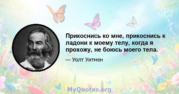 Прикоснись ко мне, прикоснись к ладони к моему телу, когда я прохожу, не боюсь моего тела.