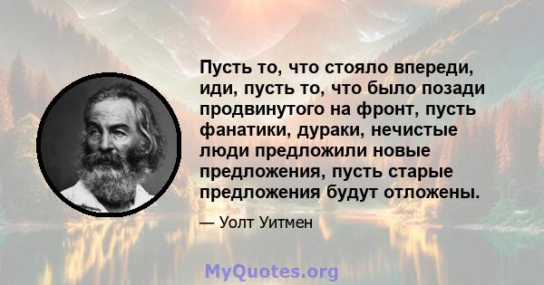 Пусть то, что стояло впереди, иди, пусть то, что было позади продвинутого на фронт, пусть фанатики, дураки, нечистые люди предложили новые предложения, пусть старые предложения будут отложены.