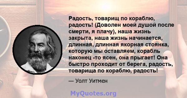 Радость, товарищ по кораблю, радость! (Доволен моей душой после смерти, я плачу), наша жизнь закрыта, наша жизнь начинается, длинная, длинная якорная стоянка, которую мы оставляем, корабль наконец -то ясен, она прыгает! 