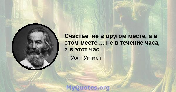 Счастье, не в другом месте, а в этом месте ... не в течение часа, а в этот час.