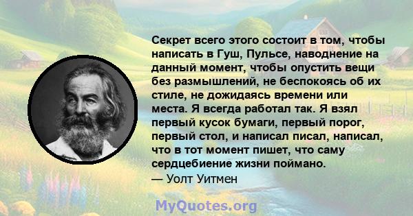 Секрет всего этого состоит в том, чтобы написать в Гуш, Пульсе, наводнение на данный момент, чтобы опустить вещи без размышлений, не беспокоясь об их стиле, не дожидаясь времени или места. Я всегда работал так. Я взял