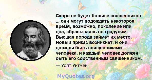 Скоро не будет больше священников ... они могут подождать некоторое время, возможно, поколение или два, сбрасываясь по градулям. Высшая порода займет их место. Новый приказ возникнет, и они должны быть священниками