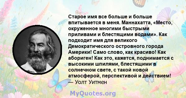 Старое имя все больше и больше впитывается в меня. Маннахатта, «Место, окруженное многими быстрыми приливами и блестящими водами». Как подходит имя для великого Демократического островного города Америки! Само слово,