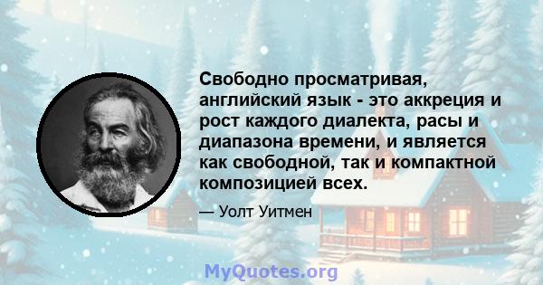 Свободно просматривая, английский язык - это аккреция и рост каждого диалекта, расы и диапазона времени, и является как свободной, так и компактной композицией всех.