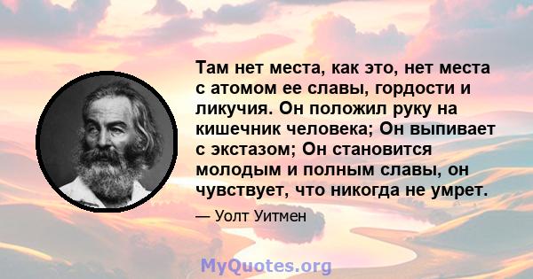 Там нет места, как это, нет места с атомом ее славы, гордости и ликучия. Он положил руку на кишечник человека; Он выпивает с экстазом; Он становится молодым и полным славы, он чувствует, что никогда не умрет.