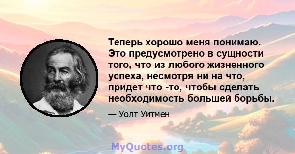 Теперь хорошо меня понимаю. Это предусмотрено в сущности того, что из любого жизненного успеха, несмотря ни на что, придет что -то, чтобы сделать необходимость большей борьбы.