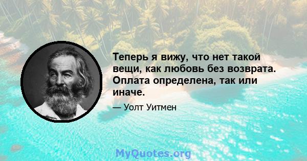 Теперь я вижу, что нет такой вещи, как любовь без возврата. Оплата определена, так или иначе.