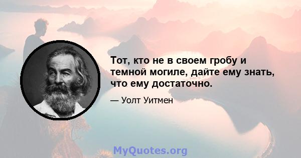 Тот, кто не в своем гробу и темной могиле, дайте ему знать, что ему достаточно.