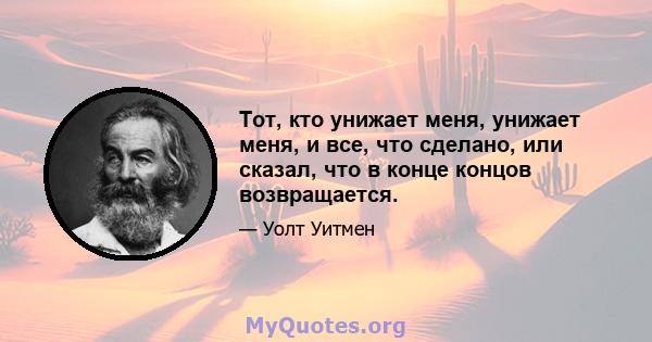 Тот, кто унижает меня, унижает меня, и все, что сделано, или сказал, что в конце концов возвращается.