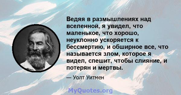 Ведяя в размышлениях над вселенной, я увидел, что маленькое, что хорошо, неуклонно ускоряется к бессмертию, и обширное все, что называется злом, которое я видел, спешит, чтобы слияние, и потерян и мертвы.