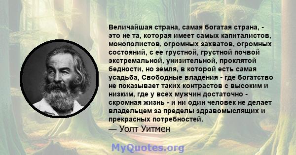 Величайшая страна, самая богатая страна, - это не та, которая имеет самых капиталистов, монополистов, огромных захватов, огромных состояний, с ее грустной, грустной почвой экстремальной, унизительной, проклятой