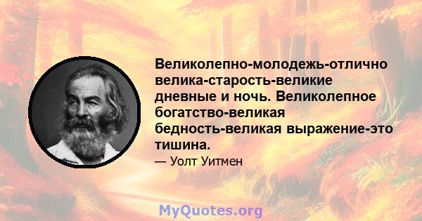 Великолепно-молодежь-отлично велика-старость-великие дневные и ночь. Великолепное богатство-великая бедность-великая выражение-это тишина.