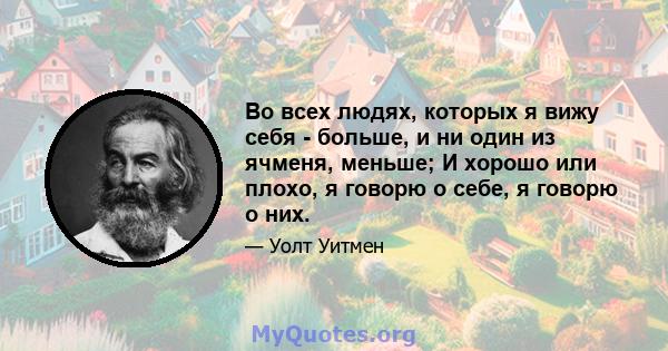 Во всех людях, которых я вижу себя - больше, и ни один из ячменя, меньше; И хорошо или плохо, я говорю о себе, я говорю о них.