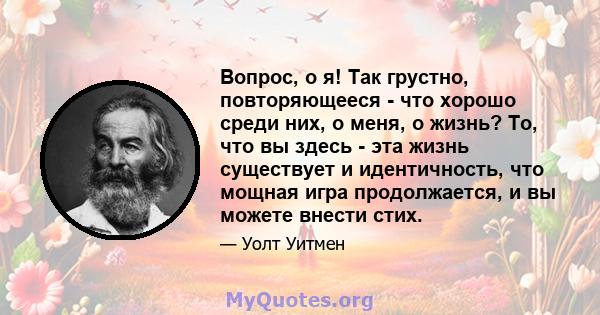 Вопрос, о я! Так грустно, повторяющееся - что хорошо среди них, о меня, о жизнь? То, что вы здесь - эта жизнь существует и идентичность, что мощная игра продолжается, и вы можете внести стих.