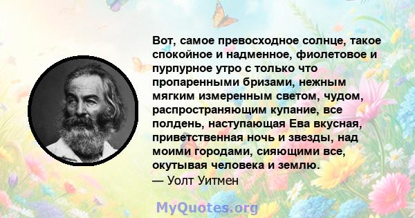 Вот, самое превосходное солнце, такое спокойное и надменное, фиолетовое и пурпурное утро с только что пропаренными бризами, нежным мягким измеренным светом, чудом, распространяющим купание, все полдень, наступающая Ева