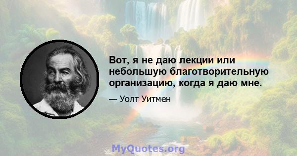 Вот, я не даю лекции или небольшую благотворительную организацию, когда я даю мне.