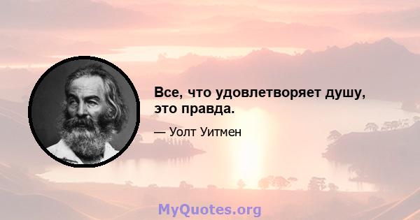 Все, что удовлетворяет душу, это правда.