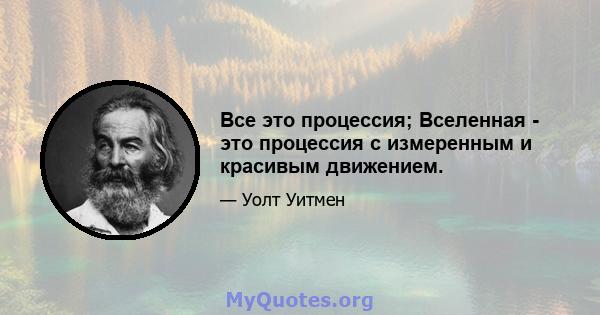 Все это процессия; Вселенная - это процессия с измеренным и красивым движением.