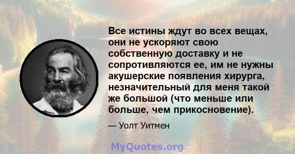 Все истины ждут во всех вещах, они не ускоряют свою собственную доставку и не сопротивляются ее, им не нужны акушерские появления хирурга, незначительный для меня такой же большой (что меньше или больше, чем