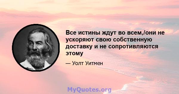 Все истины ждут во всем,/они не ускоряют свою собственную доставку и не сопротивляются этому