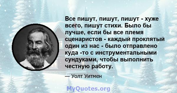 Все пишут, пишут, пишут - хуже всего, пишут стихи. Было бы лучше, если бы все племя сценаристов - каждый проклятый один из нас - было отправлено куда -то с инструментальными сундуками, чтобы выполнить честную работу.