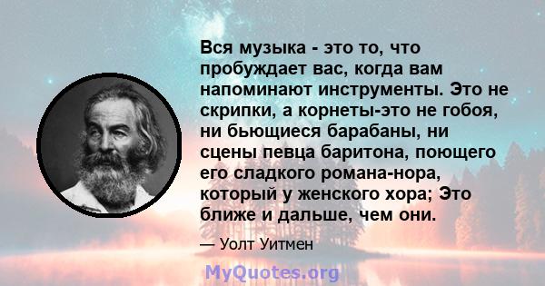 Вся музыка - это то, что пробуждает вас, когда вам напоминают инструменты. Это не скрипки, а корнеты-это не гобоя, ни бьющиеся барабаны, ни сцены певца баритона, поющего его сладкого романа-нора, который у женского