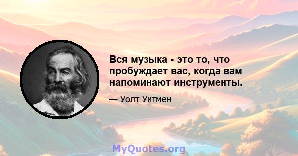 Вся музыка - это то, что пробуждает вас, когда вам напоминают инструменты.