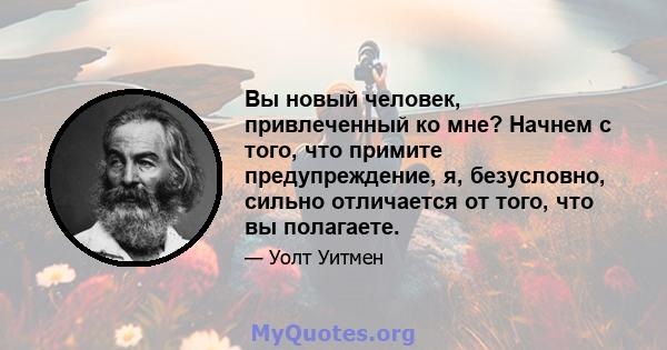 Вы новый человек, привлеченный ко мне? Начнем с того, что примите предупреждение, я, безусловно, сильно отличается от того, что вы полагаете.