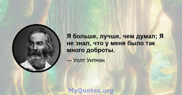 Я больше, лучше, чем думал; Я не знал, что у меня было так много доброты.