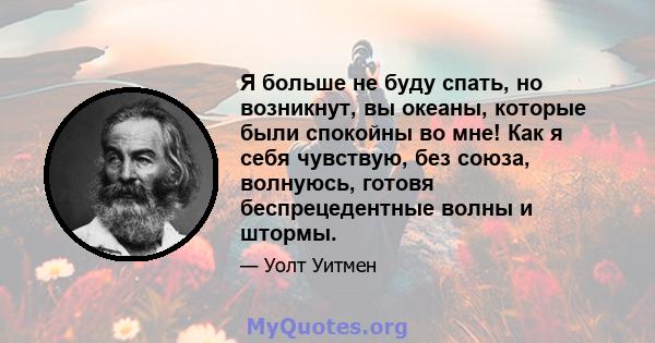 Я больше не буду спать, но возникнут, вы океаны, которые были спокойны во мне! Как я себя чувствую, без союза, волнуюсь, готовя беспрецедентные волны и штормы.