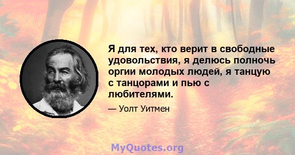 Я для тех, кто верит в свободные удовольствия, я делюсь полночь оргии молодых людей, я танцую с танцорами и пью с любителями.