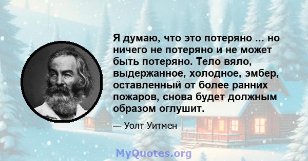 Я думаю, что это потеряно ... но ничего не потеряно и не может быть потеряно. Тело вяло, выдержанное, холодное, эмбер, оставленный от более ранних пожаров, снова будет должным образом оглушит.