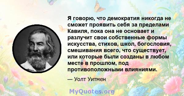 Я говорю, что демократия никогда не сможет проявить себя за пределами Кавиля, пока она не основает и разлучит свои собственные формы искусства, стихов, школ, богословия, смешивания всего, что существует, или которые