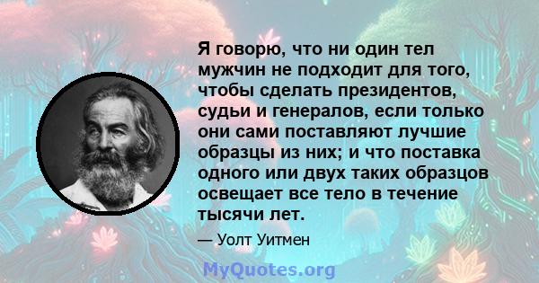 Я говорю, что ни один тел мужчин не подходит для того, чтобы сделать президентов, судьи и генералов, если только они сами поставляют лучшие образцы из них; и что поставка одного или двух таких образцов освещает все тело 