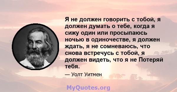 Я не должен говорить с тобой, я должен думать о тебе, когда я сижу один или просыпаюсь ночью в одиночестве, я должен ждать, я не сомневаюсь, что снова встречусь с тобой, я должен видеть, что я не Потеряй тебя.