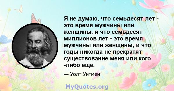 Я не думаю, что семьдесят лет - это время мужчины или женщины, и что семьдесят миллионов лет - это время мужчины или женщины, и что годы никогда не прекратят существование меня или кого -либо еще.